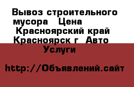 Вывоз строительного мусора › Цена ­ 1 200 - Красноярский край, Красноярск г. Авто » Услуги   